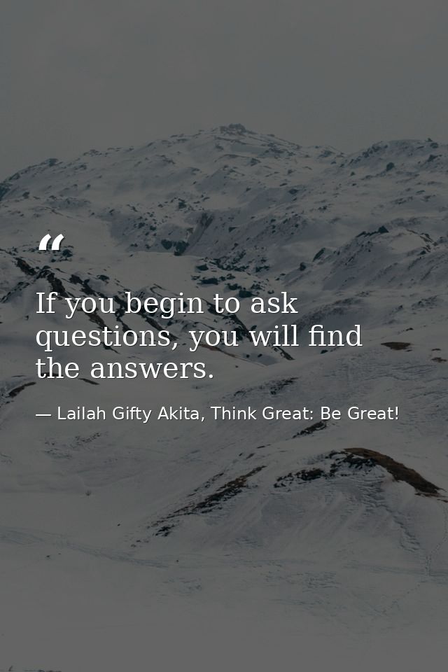 If you begin to ask questions, you will find the answers. — Lailah Gifty Akita, Think Great: Be Great!