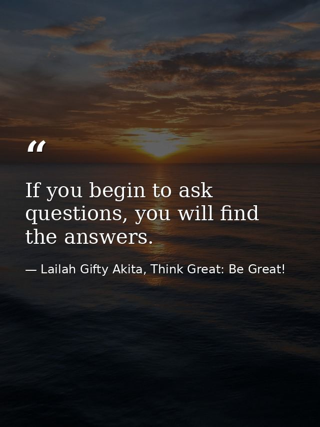 If you begin to ask questions, you will find the answers. — Lailah Gifty Akita, Think Great: Be Great!