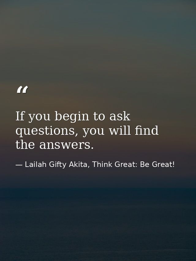 If you begin to ask questions, you will find the answers. — Lailah Gifty Akita, Think Great: Be Great!