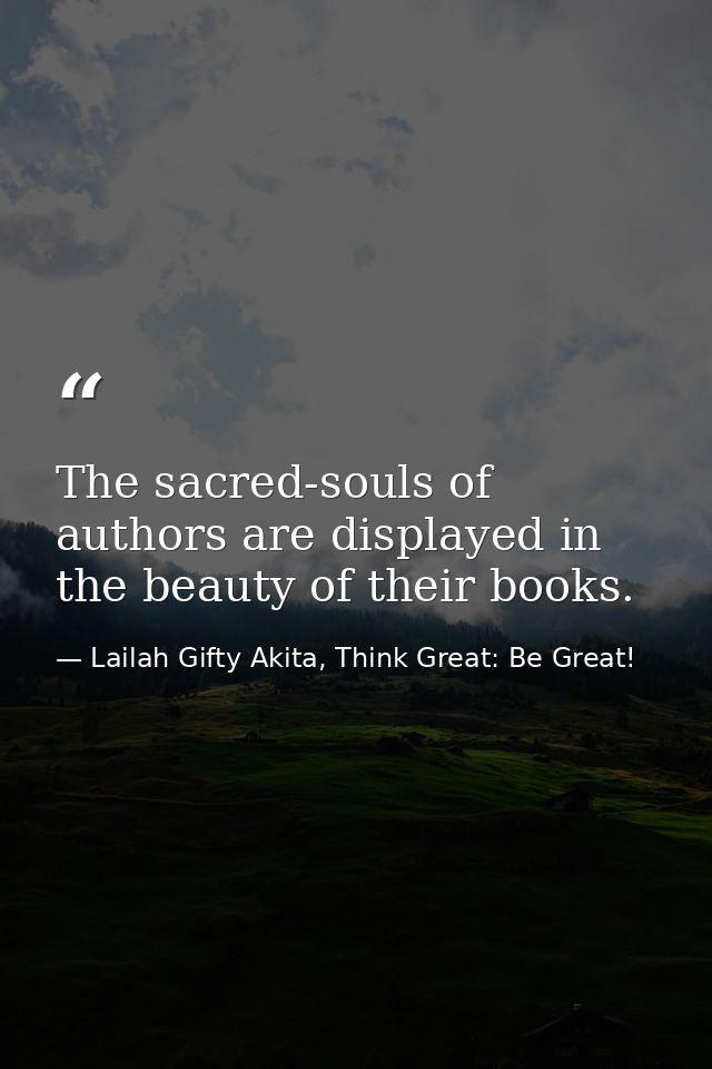 The sacred-souls of authors are displayed in the beauty of their books. — Lailah Gifty Akita, Think Great: Be Great!