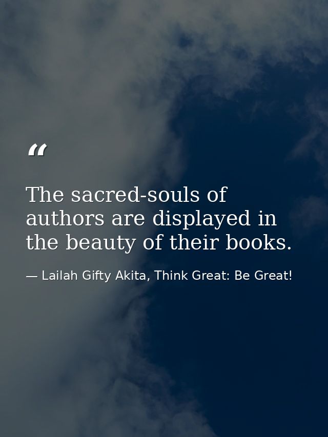 The sacred-souls of authors are displayed in the beauty of their books. — Lailah Gifty Akita, Think Great: Be Great!