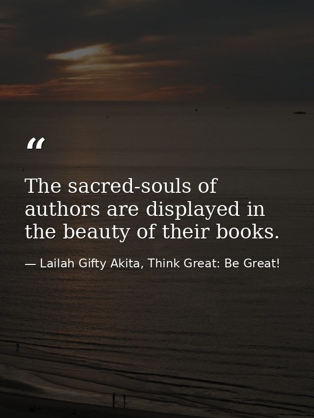 The sacred-souls of authors are displayed in the beauty of their books. — Lailah Gifty Akita, Think Great: Be Great!