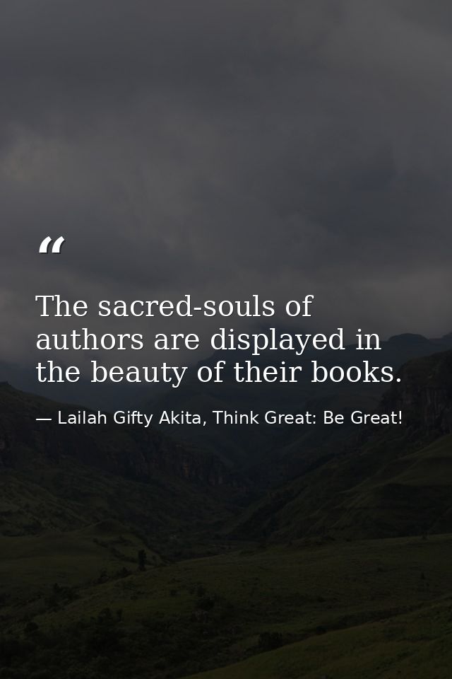 The sacred-souls of authors are displayed in the beauty of their books. — Lailah Gifty Akita, Think Great: Be Great!