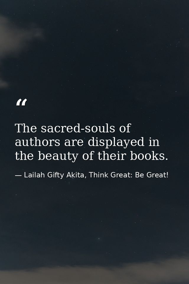 The sacred-souls of authors are displayed in the beauty of their books. — Lailah Gifty Akita, Think Great: Be Great!