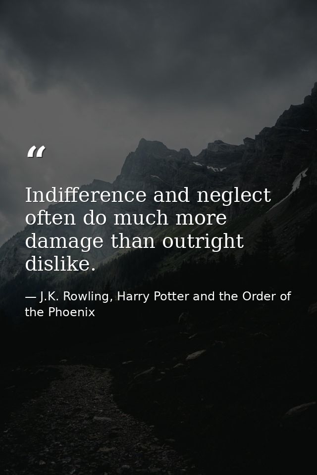 Indifference and neglect often do much more damage than outright dislike. — J.K. Rowling, Harry Potter and the Order of the Phoenix