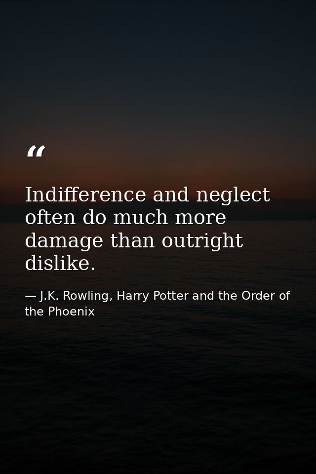 Indifference and neglect often do much more damage than outright dislike. — J.K. Rowling, Harry Potter and the Order of the Phoenix