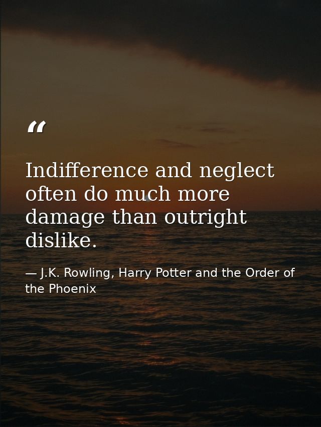 Indifference and neglect often do much more damage than outright dislike. — J.K. Rowling, Harry Potter and the Order of the Phoenix