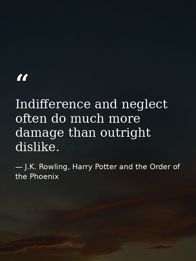 Indifference and neglect often do much more damage than outright dislike. — J.K. Rowling, Harry Potter and the Order of the Phoenix