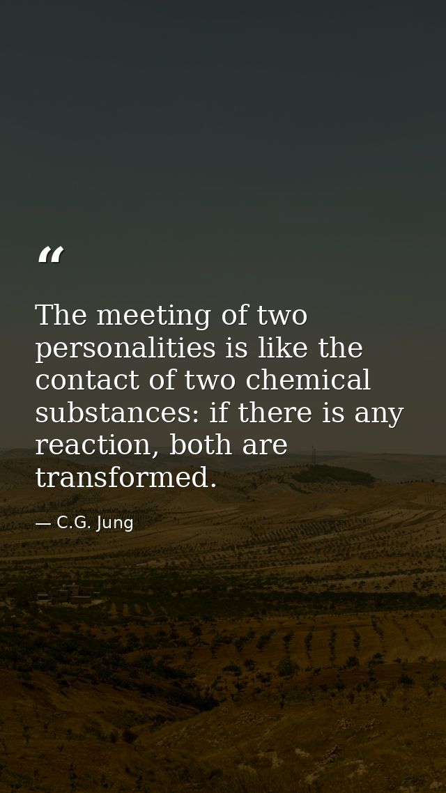 The meeting of two personalities is like the contact of two chemical substances: if there is any reaction, both are tran — C.G. Jung