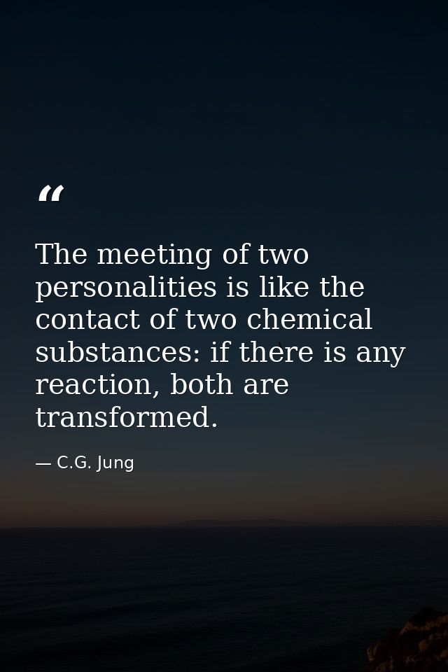 The meeting of two personalities is like the contact of two chemical substances: if there is any reaction, both are tran — C.G. Jung