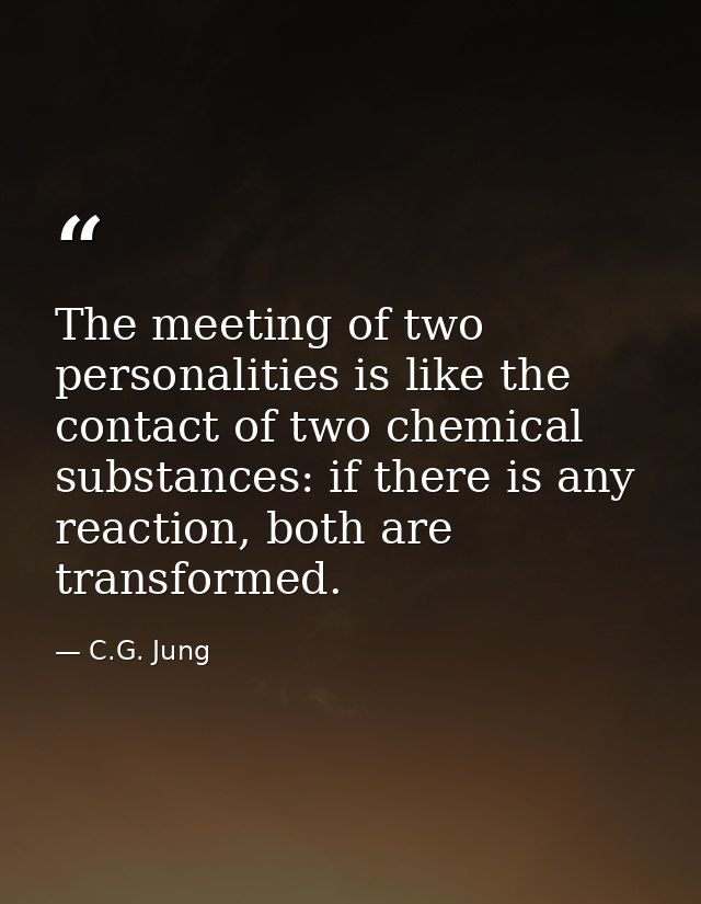 The meeting of two personalities is like the contact of two chemical substances: if there is any reaction, both are tran — C.G. Jung