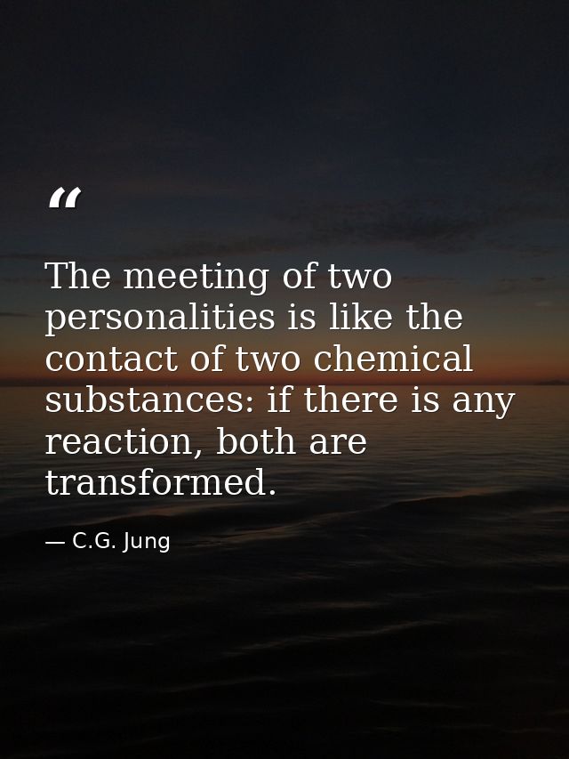 The meeting of two personalities is like the contact of two chemical substances: if there is any reaction, both are tran — C.G. Jung