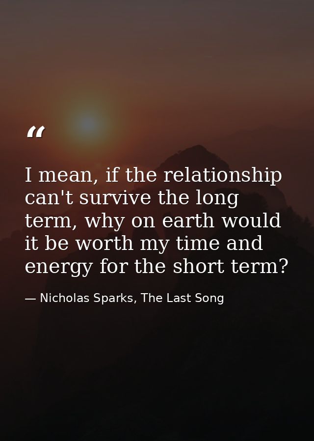 I mean, if the relationship can't survive the long term, why on earth would it be worth my time and energy for the short — Nicholas Sparks, The Last Song
