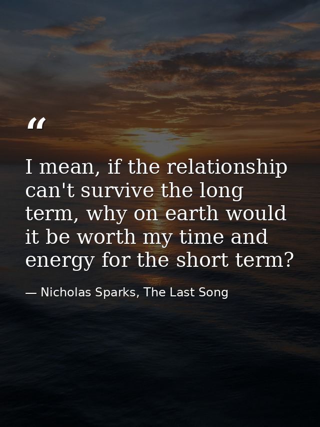 I mean, if the relationship can't survive the long term, why on earth would it be worth my time and energy for the short — Nicholas Sparks, The Last Song