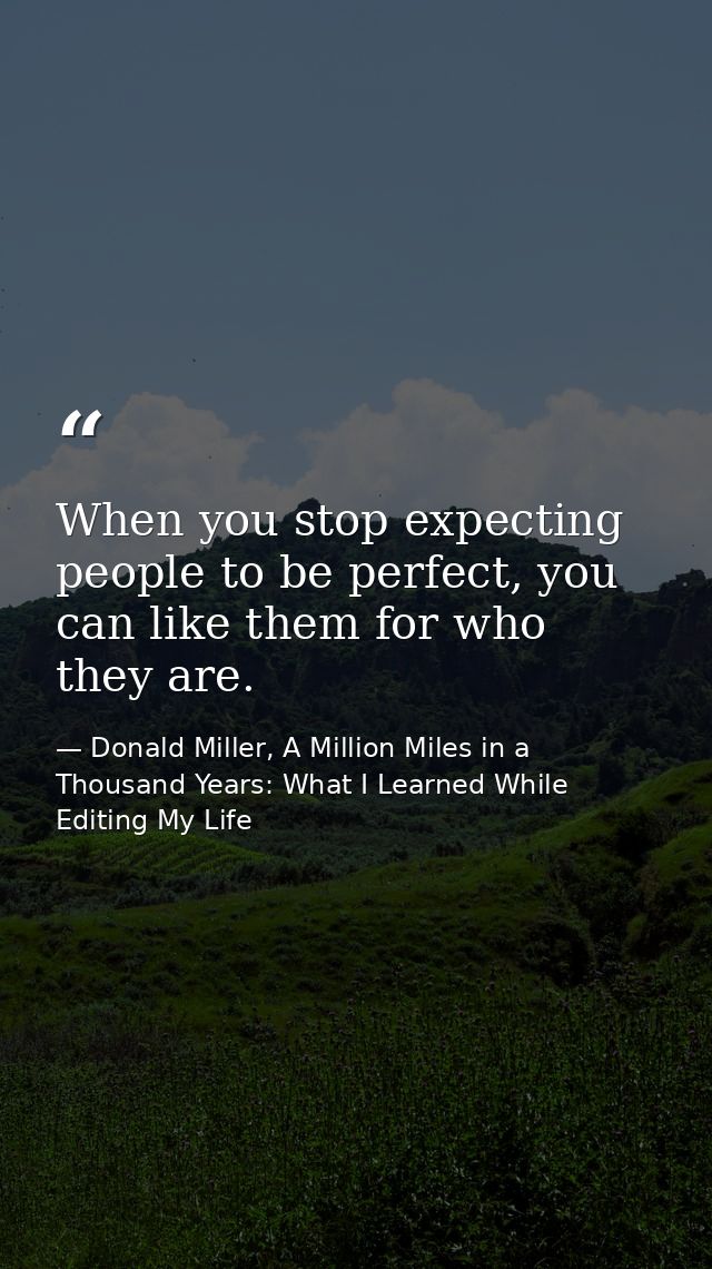 When you stop expecting people to be perfect, you can like them for who they are. — Donald Miller, A Million Miles in a Thousand Years: What I Learned While Editing My Life
