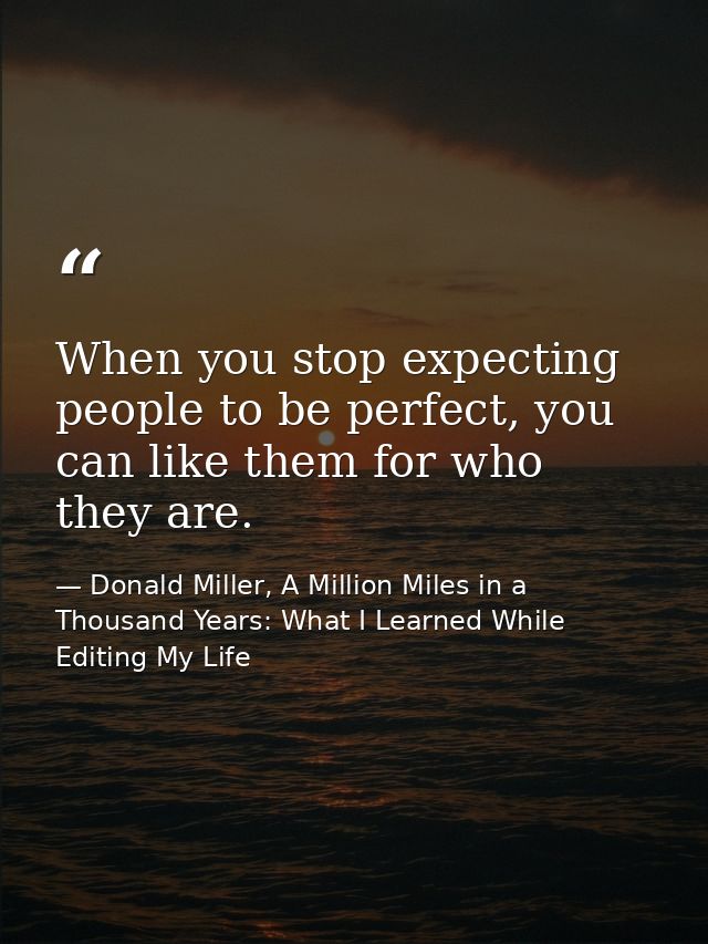 When you stop expecting people to be perfect, you can like them for who they are. — Donald Miller, A Million Miles in a Thousand Years: What I Learned While Editing My Life