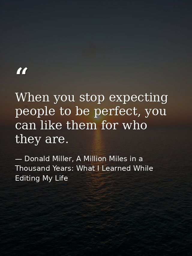 When you stop expecting people to be perfect, you can like them for who they are. — Donald Miller, A Million Miles in a Thousand Years: What I Learned While Editing My Life