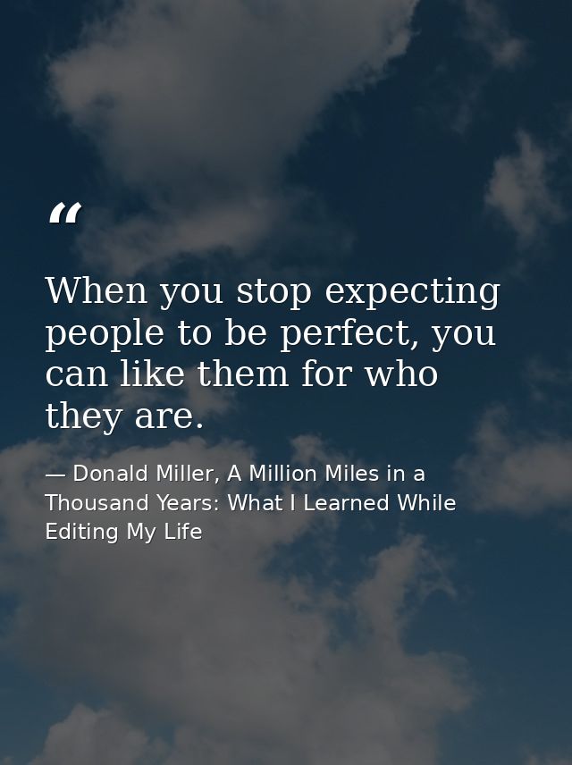 When you stop expecting people to be perfect, you can like them for who they are. — Donald Miller, A Million Miles in a Thousand Years: What I Learned While Editing My Life