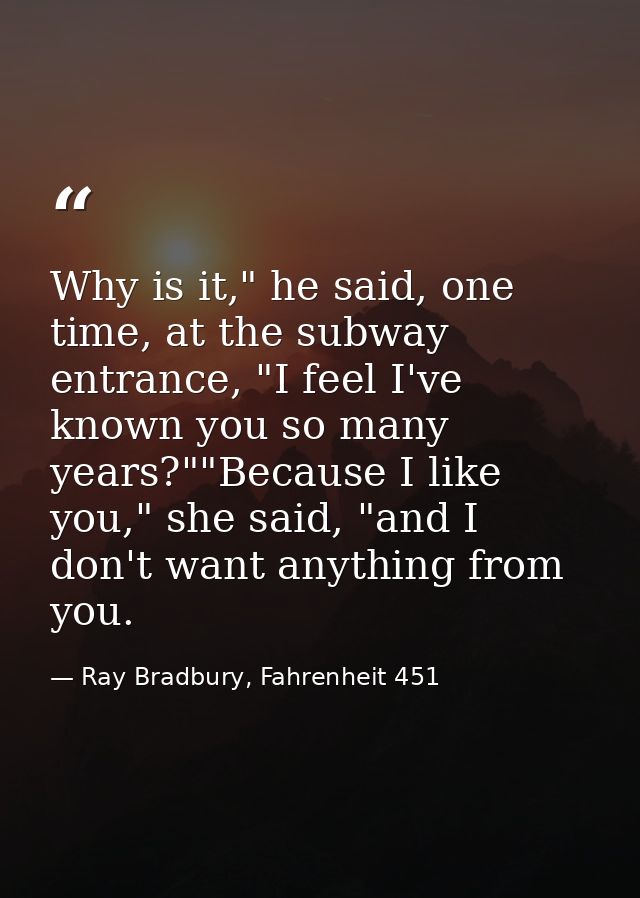 Why is it," he said, one time, at the subway entrance, "I feel I've known you so many years?""Because I like you," she s — Ray Bradbury, Fahrenheit 451