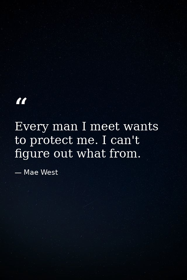Every man I meet wants to protect me. I can't figure out what from. — Mae West