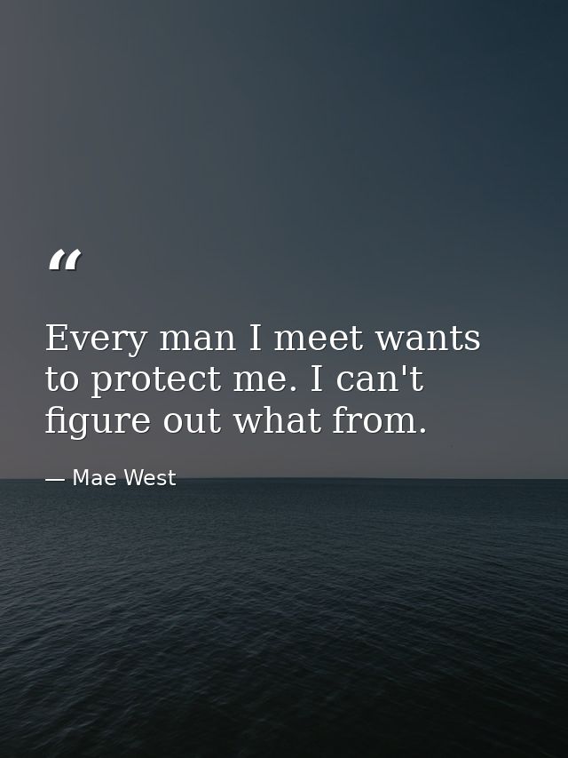 Every man I meet wants to protect me. I can't figure out what from. — Mae West