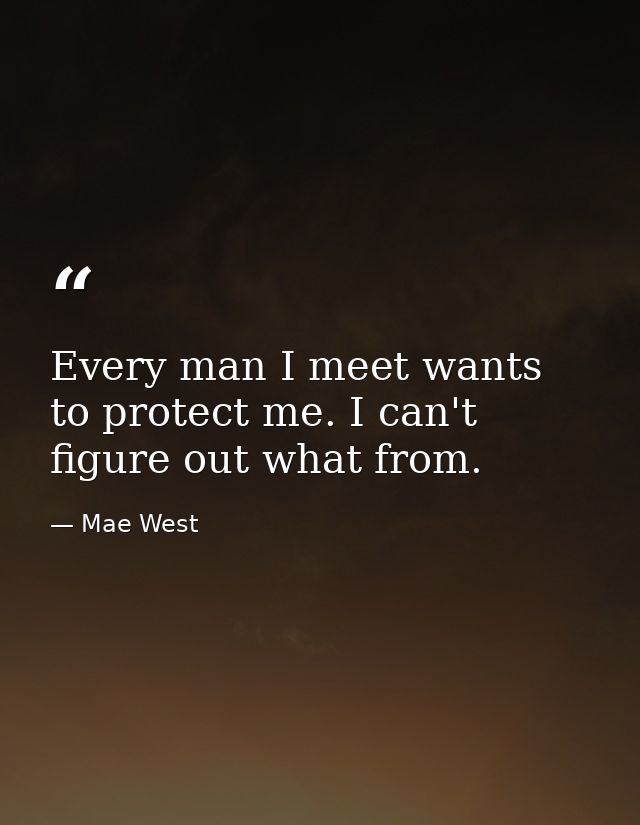 Every man I meet wants to protect me. I can't figure out what from. — Mae West
