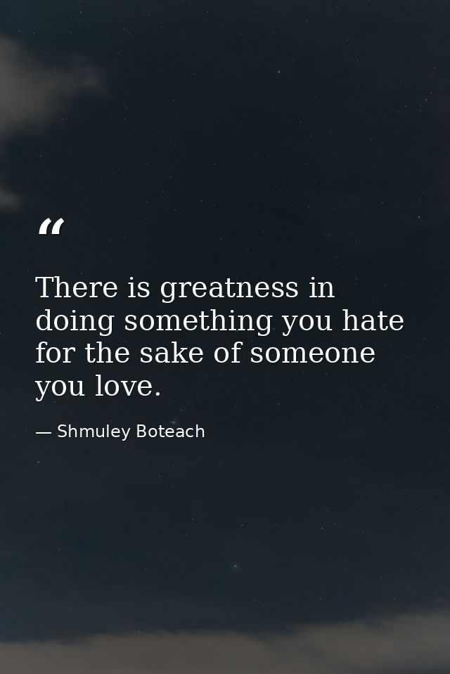 There is greatness in doing something you hate for the sake of someone you love. — Shmuley Boteach