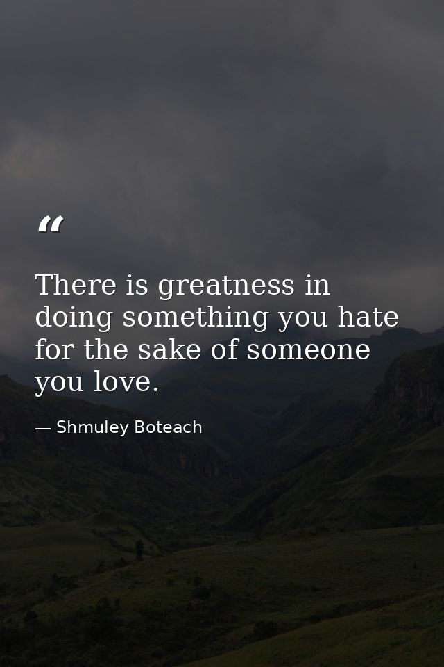 There is greatness in doing something you hate for the sake of someone you love. — Shmuley Boteach