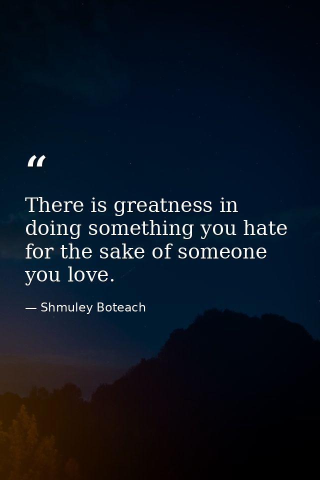 There is greatness in doing something you hate for the sake of someone you love. — Shmuley Boteach