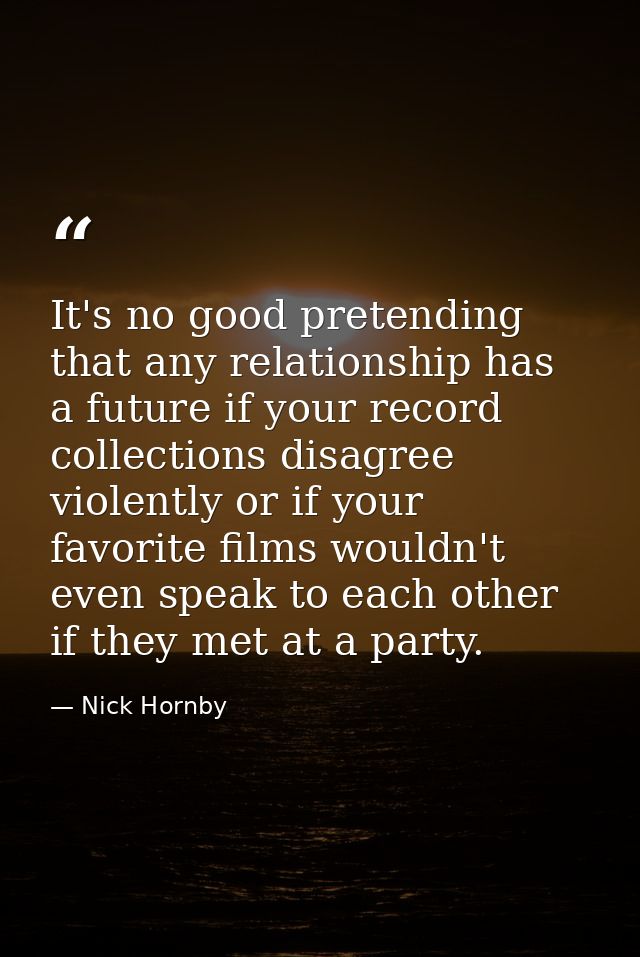 It's no good pretending that any relationship has a future if your record collections disagree violently or if your favo — Nick Hornby