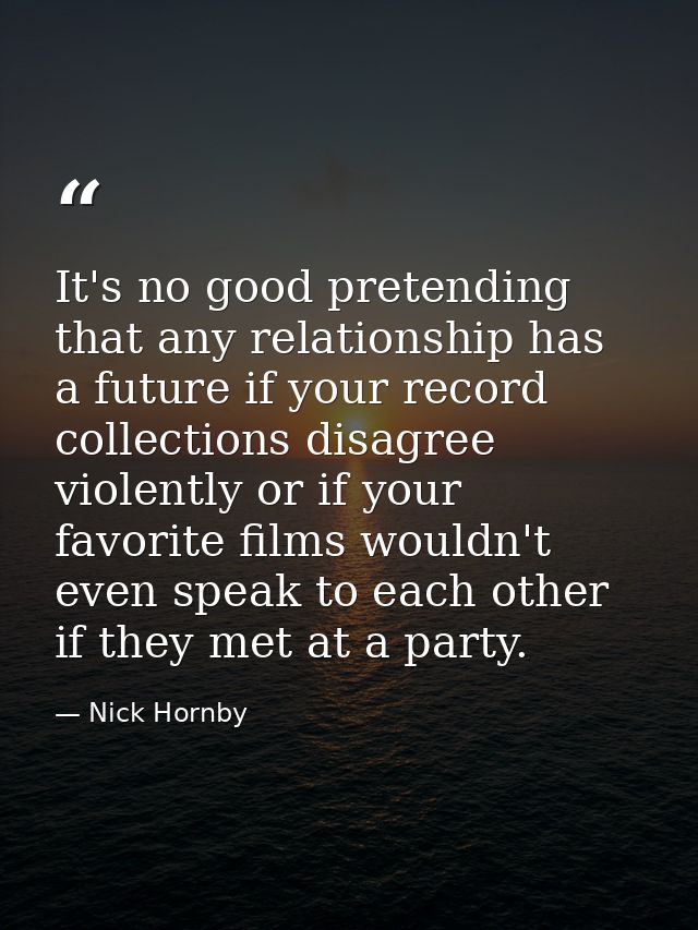 It's no good pretending that any relationship has a future if your record collections disagree violently or if your favo — Nick Hornby