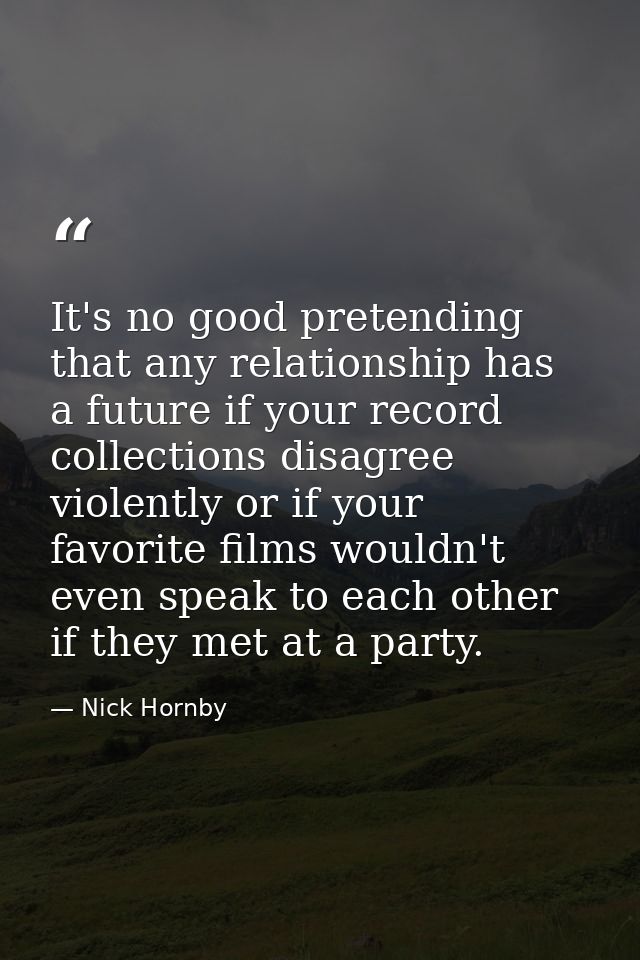 It's no good pretending that any relationship has a future if your record collections disagree violently or if your favo — Nick Hornby
