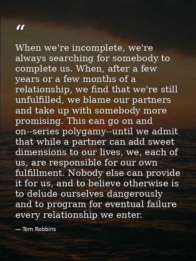 When we're incomplete, we're always searching for somebody to complete us. When, after a few years or a few months of a  — Tom Robbins