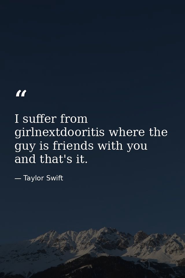 I suffer from girlnextdooritis where the guy is friends with you and that's it. — Taylor Swift