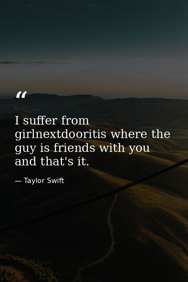 I suffer from girlnextdooritis where the guy is friends with you and that's it. — Taylor Swift