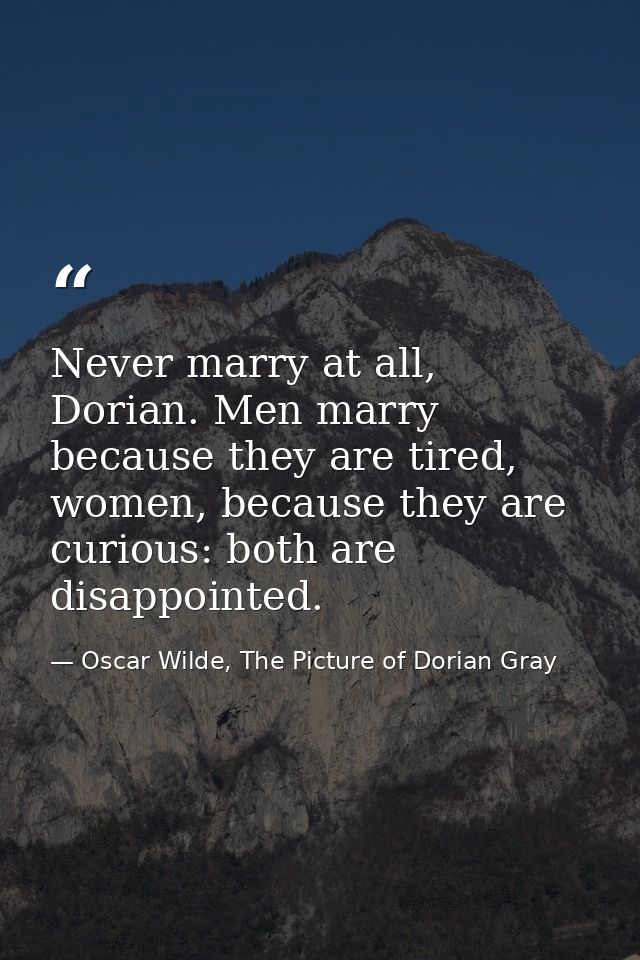 Never marry at all, Dorian. Men marry because they are tired, women, because they are curious: both are disappointed. — Oscar Wilde, The Picture of Dorian Gray