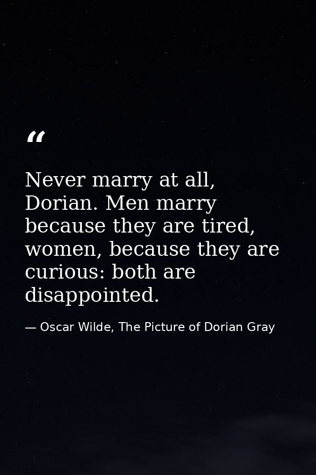 Never marry at all, Dorian. Men marry because they are tired, women, because they are curious: both are disappointed. — Oscar Wilde, The Picture of Dorian Gray
