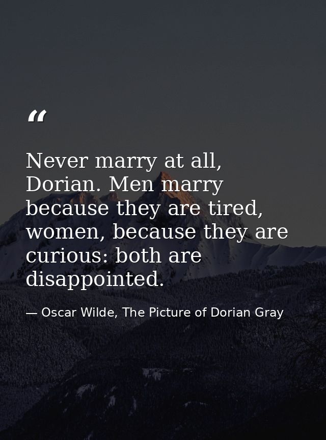 Never marry at all, Dorian. Men marry because they are tired, women, because they are curious: both are disappointed. — Oscar Wilde, The Picture of Dorian Gray