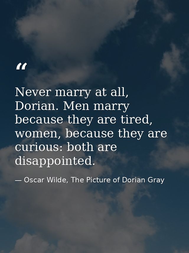Never marry at all, Dorian. Men marry because they are tired, women, because they are curious: both are disappointed. — Oscar Wilde, The Picture of Dorian Gray