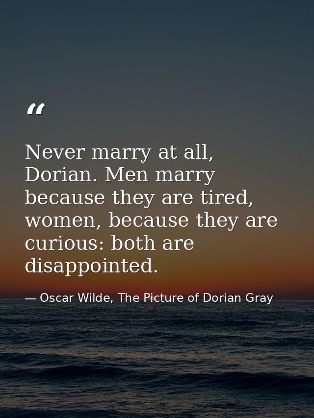 Never marry at all, Dorian. Men marry because they are tired, women, because they are curious: both are disappointed. — Oscar Wilde, The Picture of Dorian Gray