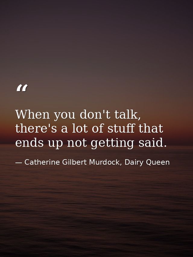 When you don't talk, there's a lot of stuff that ends up not getting said. — Catherine Gilbert Murdock, Dairy Queen