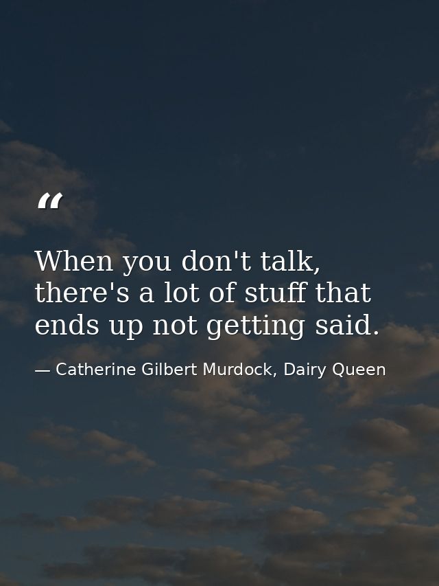 When you don't talk, there's a lot of stuff that ends up not getting said. — Catherine Gilbert Murdock, Dairy Queen