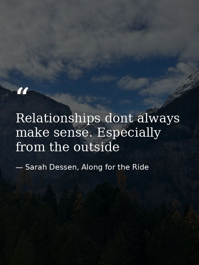 Relationships dont always make sense. Especially from the outside — Sarah Dessen, Along for the Ride