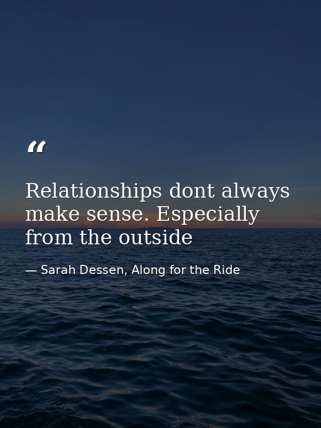 Relationships dont always make sense. Especially from the outside — Sarah Dessen, Along for the Ride