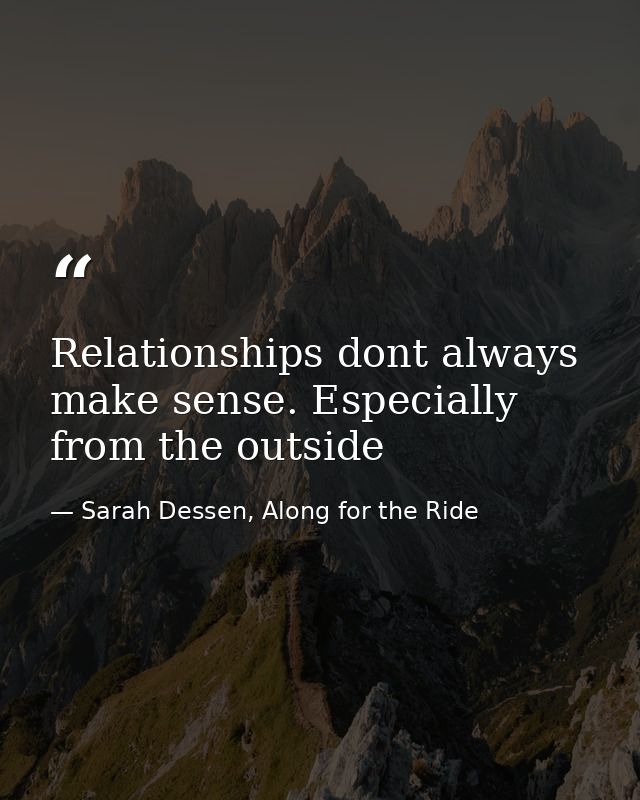 Relationships dont always make sense. Especially from the outside — Sarah Dessen, Along for the Ride