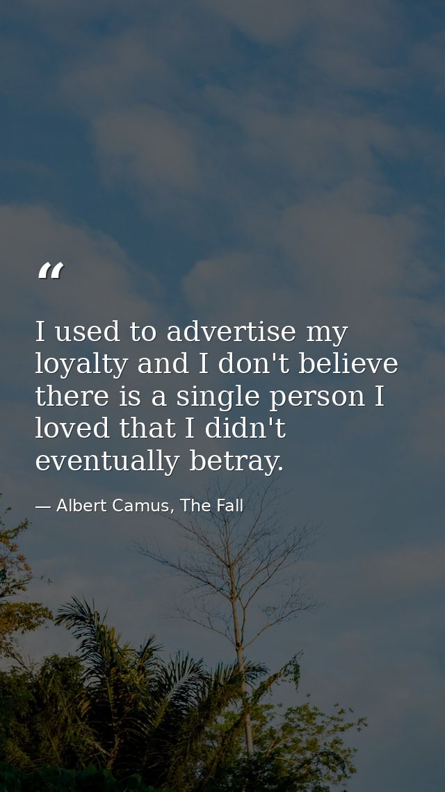 I used to advertise my loyalty and I don't believe there is a single person I loved that I didn't eventually betray. — Albert Camus, The Fall