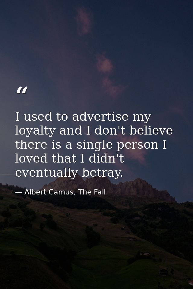 I used to advertise my loyalty and I don't believe there is a single person I loved that I didn't eventually betray. — Albert Camus, The Fall