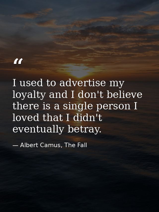 I used to advertise my loyalty and I don't believe there is a single person I loved that I didn't eventually betray. — Albert Camus, The Fall