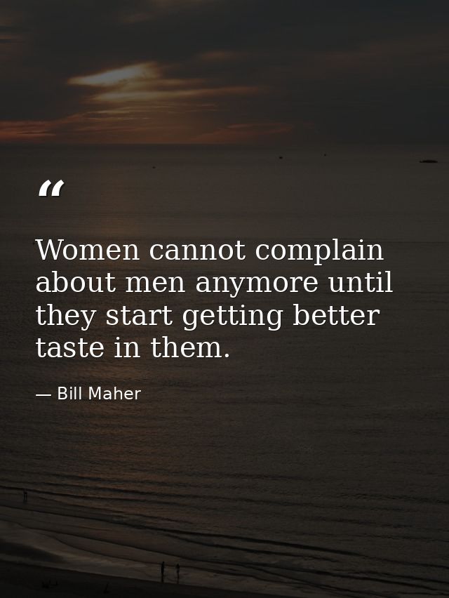 Women cannot complain about men anymore until they start getting better taste in them. — Bill Maher