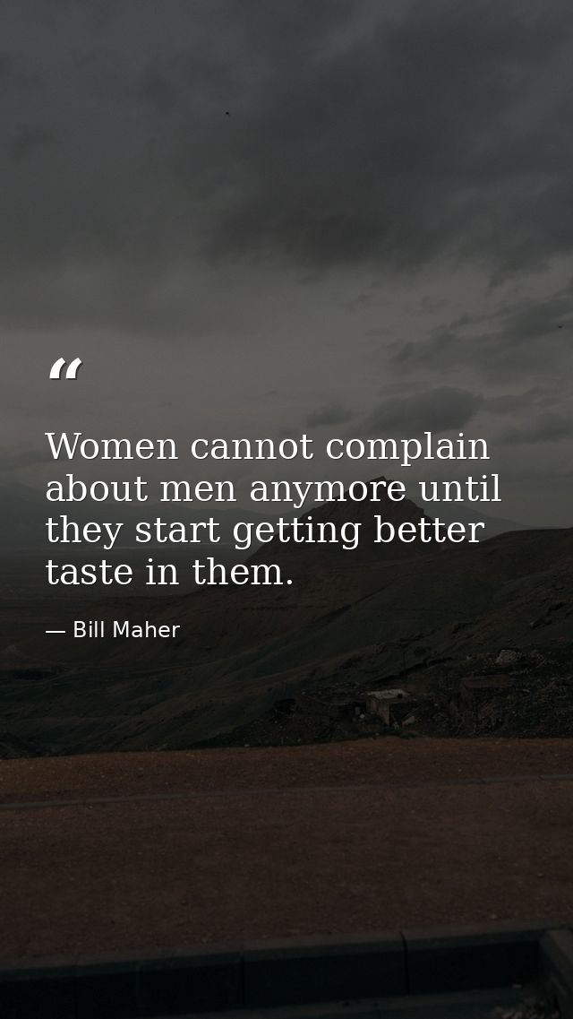 Women cannot complain about men anymore until they start getting better taste in them. — Bill Maher